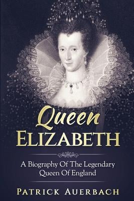 Queen Elizabeth: A Biography Of The Legendary Queen Of England by Auerbach, Patrick