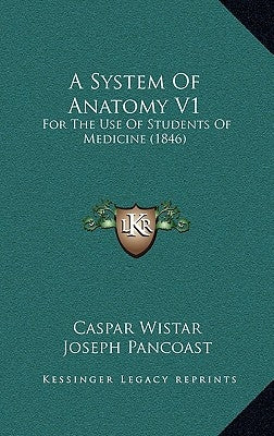 A System Of Anatomy V1: For The Use Of Students Of Medicine (1846) by Wistar, Caspar
