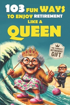 103 Fun Ways to Enjoy Retirement Like a Queen: A Unique Gift for Women Who Refuse to Be Ordinary by Rebel Boomers Ink