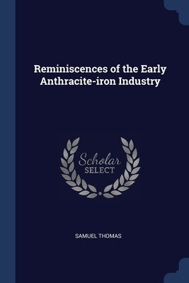 Reminiscences of the Early Anthracite-iron Industry by Thomas, Samuel