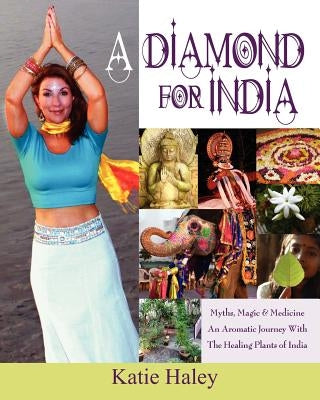 A Diamond for India, Myths, Magic, Medicine An Aromatic Journey with the Healing Plants of India by Haley, Katie