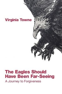 The Eagles Should Have Been Far-Seeing: A Journey to Forgivness by Towne, Virginia