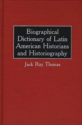 Biographical Dictionary of Latin American Historians and Historiography by Thomas, Jack R.
