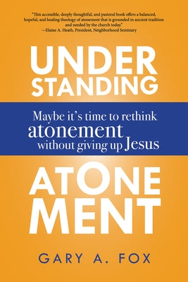 Understanding Atonement: Maybe It's Time to Rethink Atonement Without Giving Up Jesus by Fox, Gary A.
