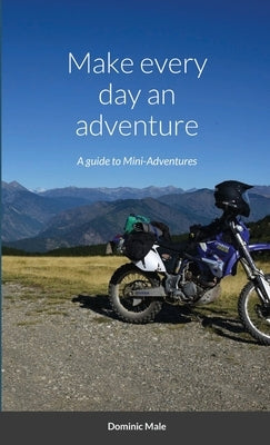 Make every day an adventure: A guide to Mini-Adventures by Male, Dominic