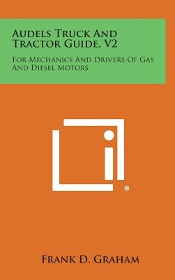 Audels Truck and Tractor Guide, V2: For Mechanics and Drivers of Gas and Diesel Motors by Graham, Frank D.