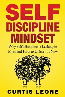 Self Discipline Mindset: Why Self Discipline Is Lacking In Most And How To Unleash It Now by Leone, Curtis