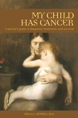 My Child Has Cancer: A Parent's Guide to Diagnosis, Treatment, and Survival by M. D., Della L. Howell