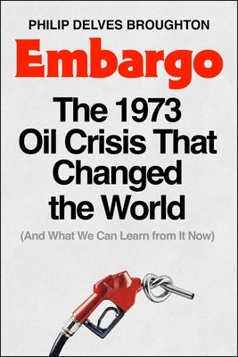Embargo: The 1973 Oil Crisis That Changed the World (and What We Can Learn from It Now) by Delves Broughton, Philip