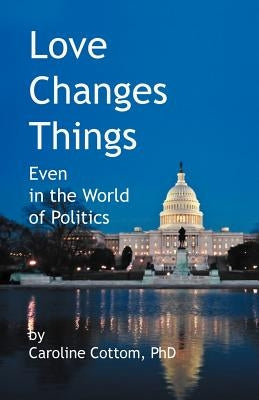 Love Changes Things: Even in the World of Politics by Cottom, Caroline