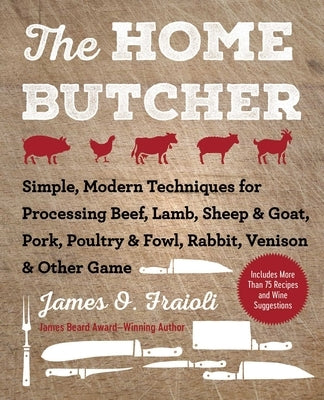 The Home Butcher: Simple, Modern Techniques for Processing Beef, Lamb, Sheep & Goat, Pork, Poultry & Fowl, Rabbit, Venison & Other Game by Fraioli, James O.