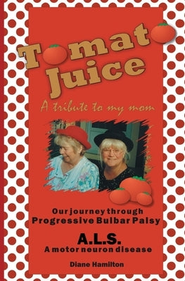 Tomato Juice- A Tribute to my Mom: A Journey about Progressive Bulbar Palsy (ALS) by Hamilton, Diane