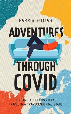 Adventures Through COVID: The Art of Subconscious Travel in a Transcendental State by Parris, Fotias