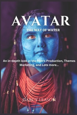 Avatar: The Way of Water: An in-depth look at the Film's Production, Themes, Marketing, and Lots more... by Leason, Darcy