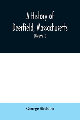 A History of Deerfield, Massachusetts: the times when the people by whom it was settled, unsettled and resettled; With a Special Study of the Indian W by Sheldon, George