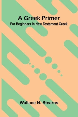 A Greek Primer: For Beginners In New Testament Greek by N. Stearns, Wallace