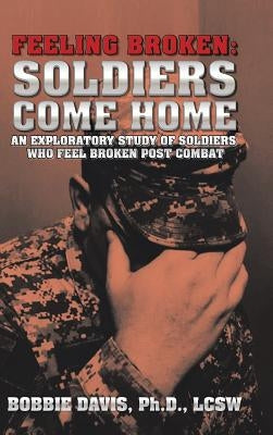 Feeling Broken: Soldiers Come Home: An Exploratory Study of Soldiers Who Feel Broken Post Combat by Davis, Lcsw