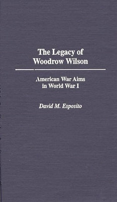 The Legacy of Woodrow Wilson: American War Aims in World War I by Esposito, David M.