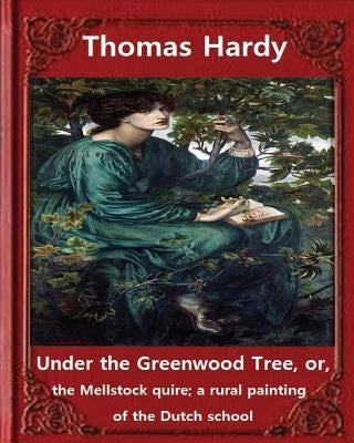 Under the Greenwood Tree, by Thomas Hardy A NOVEL: Under the Greenwood Tree, or, the Mellstock quire; a rural painting of the Dutch school by Hardy, Thomas
