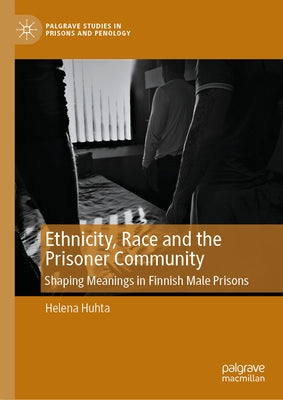 Ethnicity, Race and the Prisoner Community: Shaping Meanings in Finnish Male Prisons by Huhta, Helena