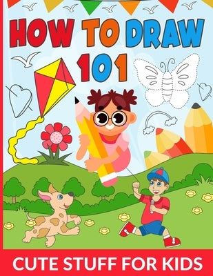 How To Draw 101 Cute Stuff For Kids: Draw Your Favorite Cute Things A Simple and Fun Guide for Kids, Unlock Your Inner Artist, Draw Everything Cute by Rakib