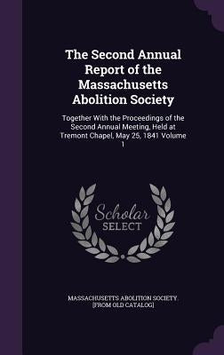 The Second Annual Report of the Massachusetts Abolition Society: Together With the Proceedings of the Second Annual Meeting, Held at Tremont Chapel, M by Massachusetts Abolition Society [From O.