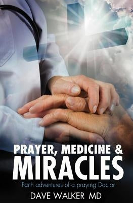 Prayer, Medicine and Miracles: Faith adventures of a praying doctor by Walker MD, Dave