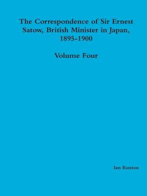 The Correspondence of Sir Ernest Satow, British Minister in Japan, 1895-1900 - Volume Four by Ruxton (Ed )., Ian