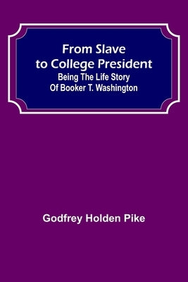 From Slave to College President: Being the Life Story of Booker T. Washington by Holden Pike, Godfrey