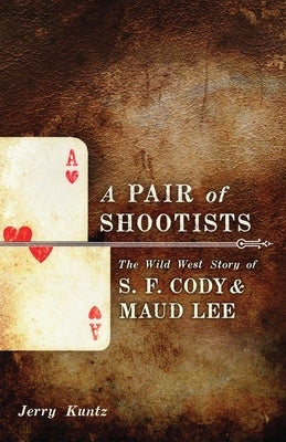 A Pair of Shootists: The Wild West Story of S. F. Cody and Maud Lee by Kuntz, Jerry