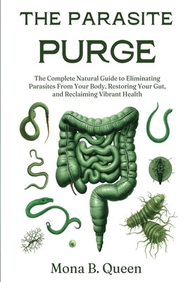 The Parasite Purge: The Complete Natural Guide to Eliminating Parasites from Your Body, Restoring Your Gut, and Reclaiming Vibrant Health by Queen, Mona B.
