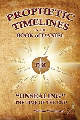 Prophetic Timelines in the Book of Daniel: Unsealing The Time Of The End by Wanamaker, William