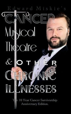 Cancer, Musical Theatre & Other Chronic Illnesses: 10-Year Cancer Survivorship Anniversary Edition by Miskie, Edward