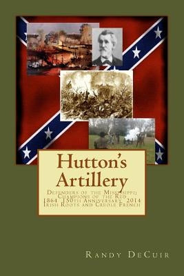 Hutton's Artillery: Defenders of the Mississippi; Champions of the Red - 150th Annivesary Edition by Decuir, Randy