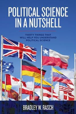 Political Science in a Nutshell: Thirty Things That Will Help You Understand Political Science by Rasch, Bradley W.