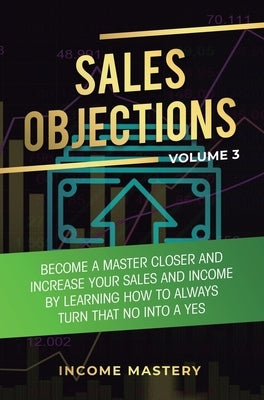 Sales Objections: Become a Master Closer and Increase Your Sales and Income by Learning How to Always Turn That No into a Yes Volume 3 by Wall, Phil