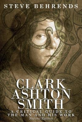 Clark Ashton Smith: A Critical Guide to the Man and His Work, Second Edition by Behrends, Steve