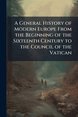 A General History of Modern Europe From the Beginning of the Sixteenth Century to the Council of the Vatican by Anonymous