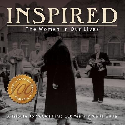 Inspired: The Women in Our Lives: A Tribute to YWCA's First 100 years in Walla Walla by Matsunami, Dana