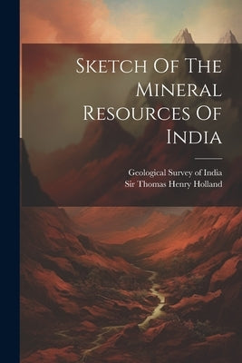 Sketch Of The Mineral Resources Of India by Sir Thomas Henry Holland