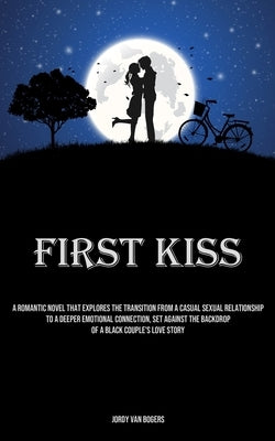 First Kiss: A Romantic Novel That Explores The Transition From A Casual Sexual Relationship To A Deeper Emotional Connection, Set Against The Backdrop by Bogers, Jordy Van