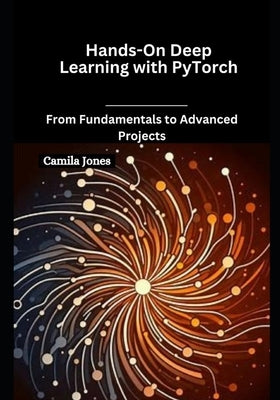 Hands-On Deep Learning with PyTorch: From Fundamentals to Advanced Projects by Jones, Camila