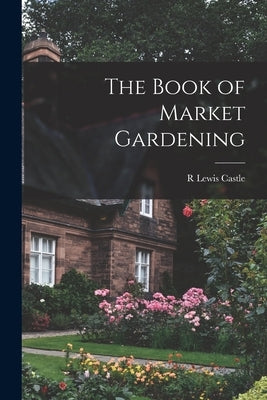 The Book of Market Gardening by Castle, R. Lewis