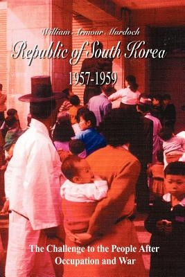 Republic of South Korea 1957-1959: The Challenge to the People After Occupation and War by Murdoch, William Armour