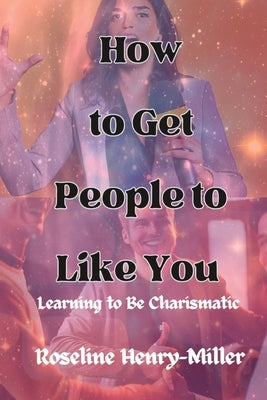 How to Get People to Like You: Learning to Be Charismatic by Miller, Roseline Henry