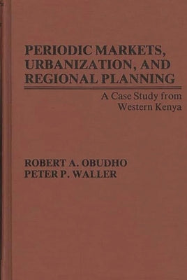 Periodic Markets, Urbanization, and Regional Planning: A Case Study from Western Kenya by Obudho, Robert A.