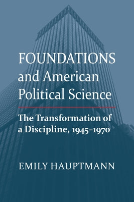 Foundations and American Political Science: The Transformation of a Discipline, 1945-1970 by Hauptmann, Emily