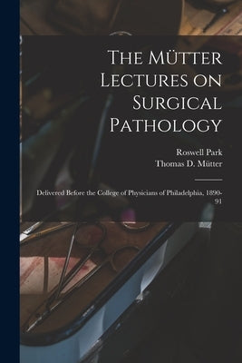 The Mütter Lectures on Surgical Pathology: Delivered Before the College of Physicians of Philadelphia, 1890-91 by Park, Roswell 1852-1914