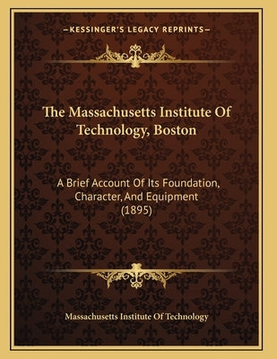 The Massachusetts Institute Of Technology, Boston: A Brief Account Of Its Foundation, Character, And Equipment (1895) by Massachusetts Institute of Technology