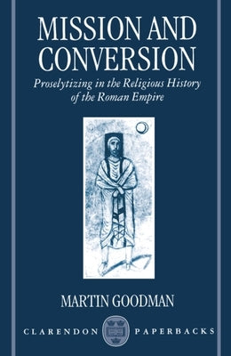Mission and Conversion: Proselytizing in the Religious History of the Roman Empire by Goodman, Martin